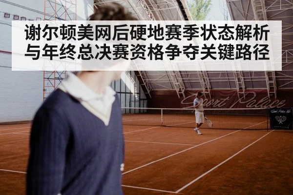 谢尔顿美网后硬地赛季状态解析与年终总决赛资格争夺关键路径