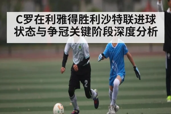 C罗在利雅得胜利沙特联进球状态与争冠关键阶段深度分析