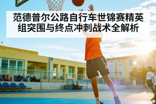 范德普尔公路自行车世锦赛精英组突围与终点冲刺战术全解析