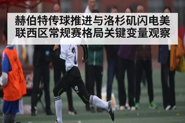 赫伯特传球推进与洛杉矶闪电美联西区常规赛格局关键变量观察