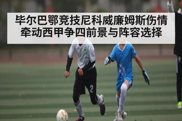 毕尔巴鄂竞技尼科威廉姆斯伤情牵动西甲争四前景与阵容选择