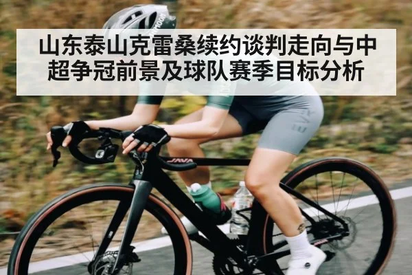 山东泰山克雷桑续约谈判走向与中超争冠前景及球队赛季目标分析